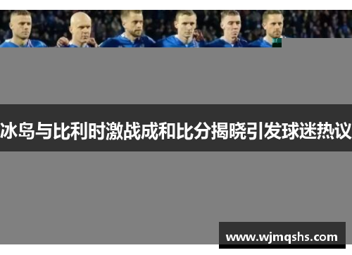 冰岛与比利时激战成和比分揭晓引发球迷热议