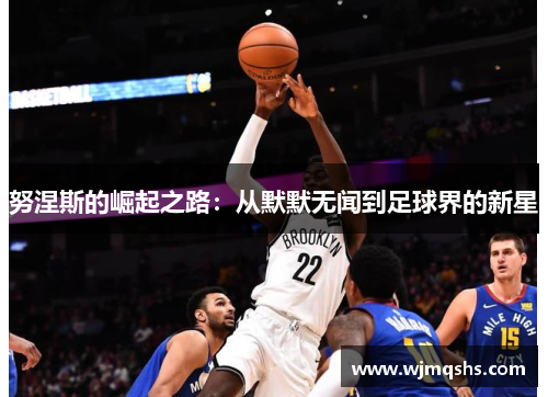 努涅斯的崛起之路：从默默无闻到足球界的新星