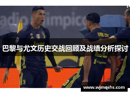巴黎与尤文历史交战回顾及战绩分析探讨