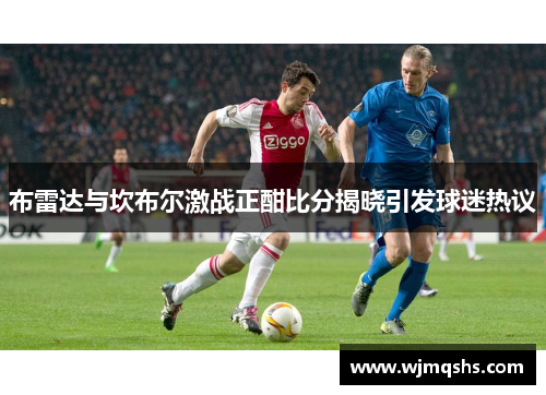 布雷达与坎布尔激战正酣比分揭晓引发球迷热议