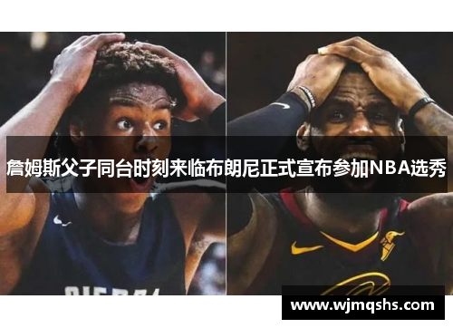 詹姆斯父子同台时刻来临布朗尼正式宣布参加NBA选秀