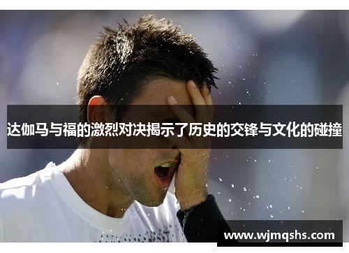 达伽马与福的激烈对决揭示了历史的交锋与文化的碰撞