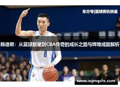 韩德君：从篮球新星到CBA传奇的成长之路与辉煌成就解析