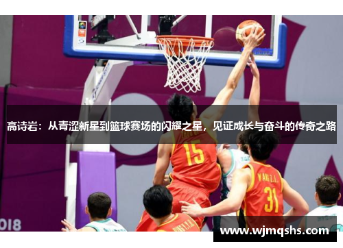 高诗岩：从青涩新星到篮球赛场的闪耀之星，见证成长与奋斗的传奇之路