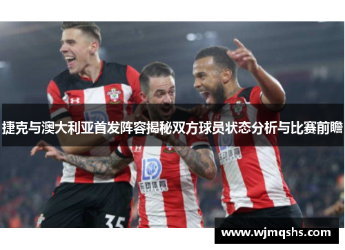 捷克与澳大利亚首发阵容揭秘双方球员状态分析与比赛前瞻