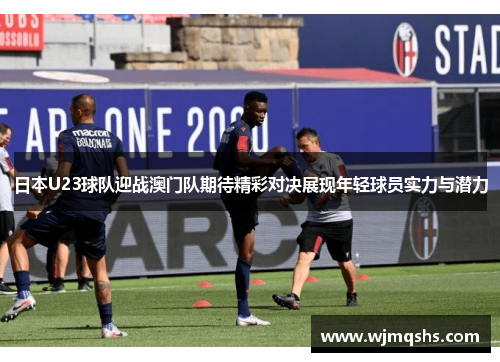 日本U23球队迎战澳门队期待精彩对决展现年轻球员实力与潜力