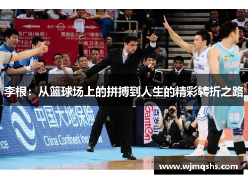 李根：从篮球场上的拼搏到人生的精彩转折之路