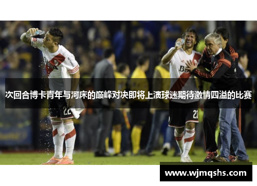 次回合博卡青年与河床的巅峰对决即将上演球迷期待激情四溢的比赛