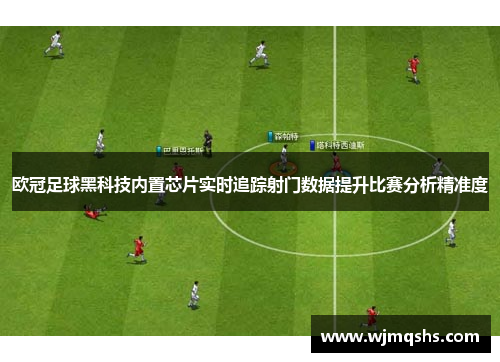 欧冠足球黑科技内置芯片实时追踪射门数据提升比赛分析精准度