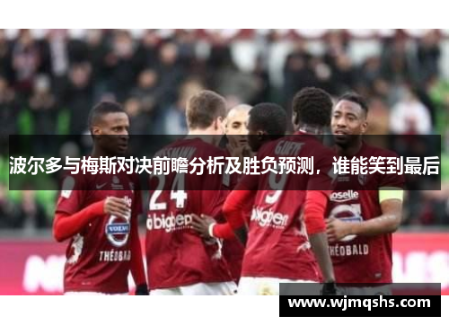 波尔多与梅斯对决前瞻分析及胜负预测，谁能笑到最后