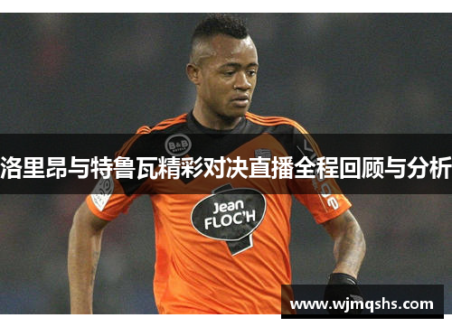 洛里昂与特鲁瓦精彩对决直播全程回顾与分析