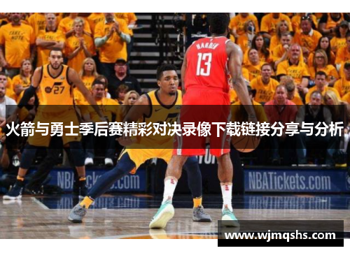 火箭与勇士季后赛精彩对决录像下载链接分享与分析