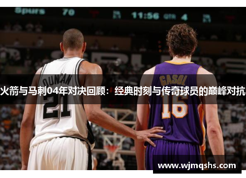 火箭与马刺04年对决回顾：经典时刻与传奇球员的巅峰对抗