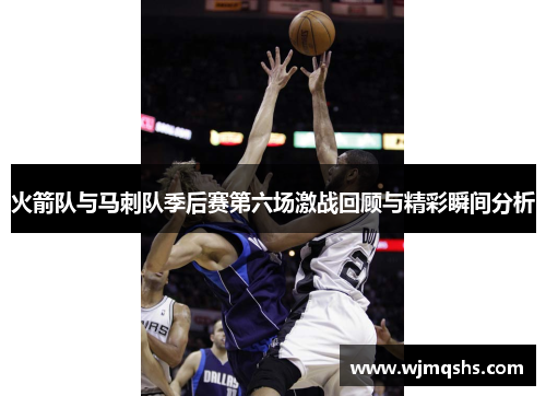 火箭队与马刺队季后赛第六场激战回顾与精彩瞬间分析